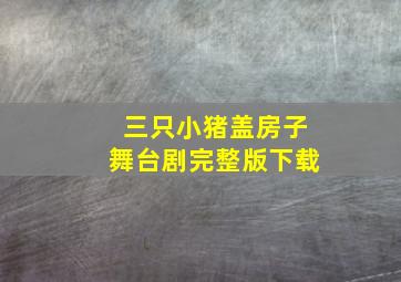 三只小猪盖房子舞台剧完整版下载