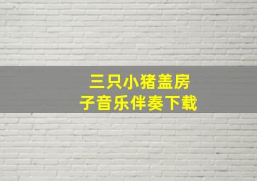 三只小猪盖房子音乐伴奏下载