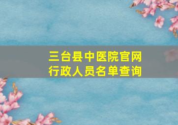 三台县中医院官网行政人员名单查询