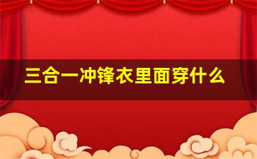 三合一冲锋衣里面穿什么