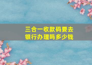 三合一收款码要去银行办理吗多少钱