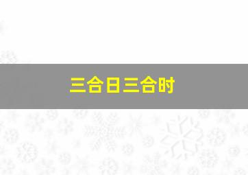 三合日三合时