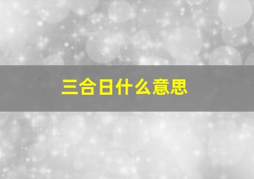 三合日什么意思