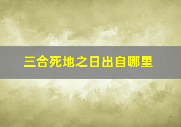 三合死地之日出自哪里