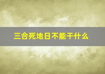 三合死地日不能干什么