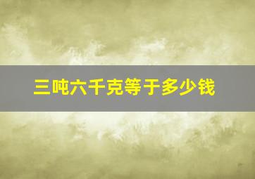 三吨六千克等于多少钱