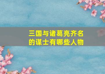 三国与诸葛亮齐名的谋士有哪些人物