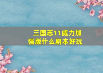 三国志11威力加强版什么剧本好玩