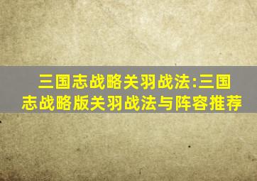 三国志战略关羽战法:三国志战略版关羽战法与阵容推荐