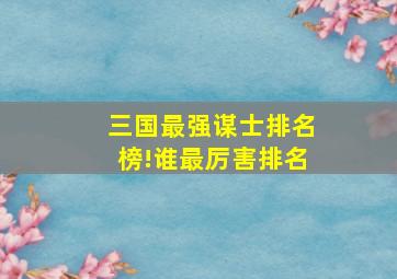 三国最强谋士排名榜!谁最厉害排名