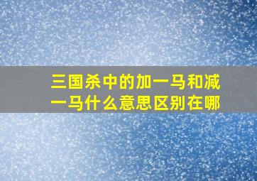 三国杀中的加一马和减一马什么意思区别在哪