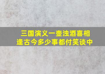 三国演义一壶浊酒喜相逢古今多少事都付笑谈中