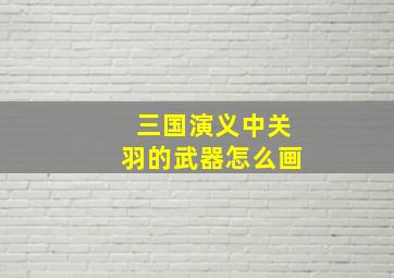 三国演义中关羽的武器怎么画