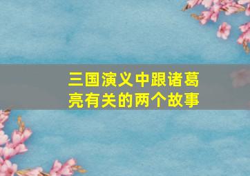 三国演义中跟诸葛亮有关的两个故事