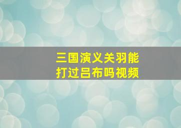 三国演义关羽能打过吕布吗视频