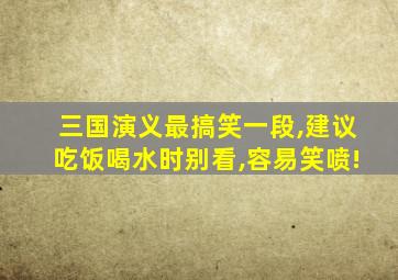 三国演义最搞笑一段,建议吃饭喝水时别看,容易笑喷!