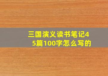 三国演义读书笔记45篇100字怎么写的