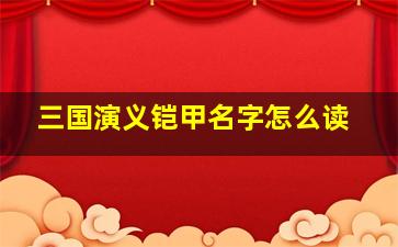 三国演义铠甲名字怎么读