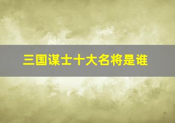 三国谋士十大名将是谁