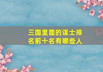 三国里面的谋士排名前十名有哪些人