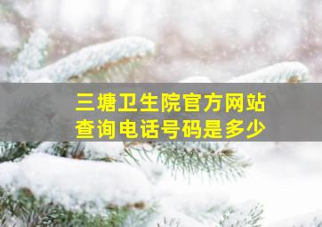 三塘卫生院官方网站查询电话号码是多少