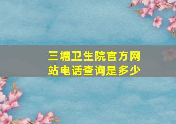 三塘卫生院官方网站电话查询是多少