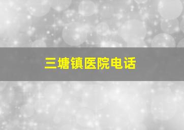 三塘镇医院电话