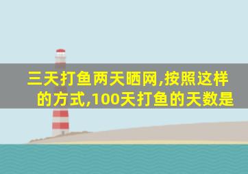 三天打鱼两天晒网,按照这样的方式,100天打鱼的天数是