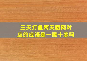 三天打鱼两天晒网对应的成语是一曝十寒吗