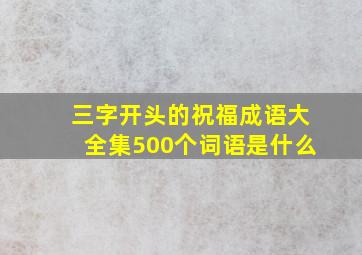 三字开头的祝福成语大全集500个词语是什么