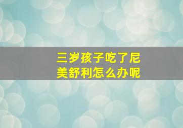 三岁孩子吃了尼美舒利怎么办呢