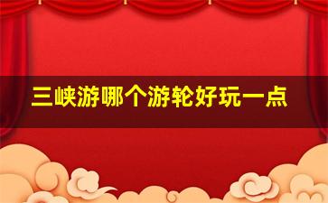 三峡游哪个游轮好玩一点