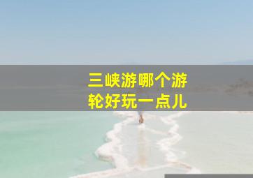 三峡游哪个游轮好玩一点儿