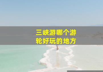 三峡游哪个游轮好玩的地方