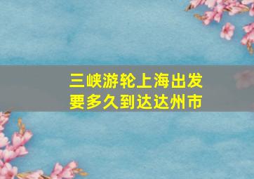 三峡游轮上海出发要多久到达达州市