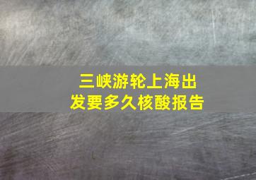 三峡游轮上海出发要多久核酸报告