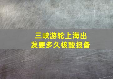 三峡游轮上海出发要多久核酸报备