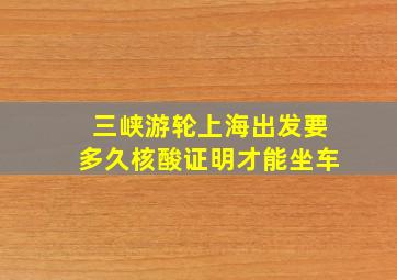 三峡游轮上海出发要多久核酸证明才能坐车