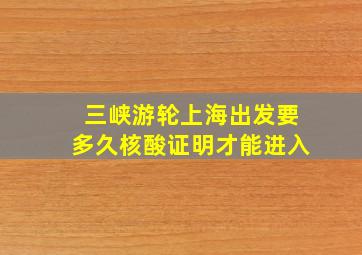 三峡游轮上海出发要多久核酸证明才能进入