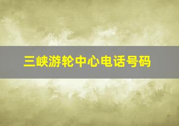 三峡游轮中心电话号码