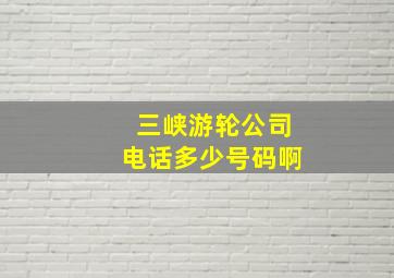 三峡游轮公司电话多少号码啊