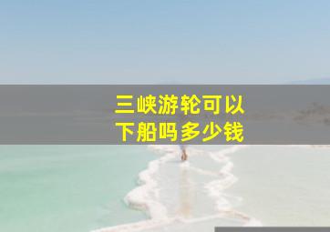 三峡游轮可以下船吗多少钱