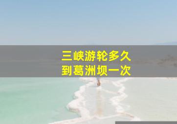 三峡游轮多久到葛洲坝一次