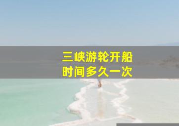 三峡游轮开船时间多久一次