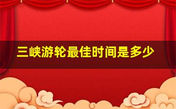 三峡游轮最佳时间是多少