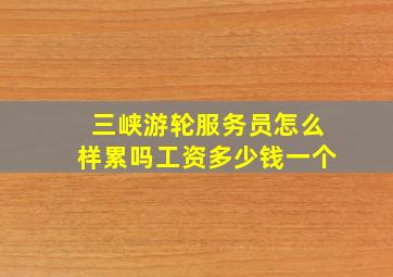 三峡游轮服务员怎么样累吗工资多少钱一个