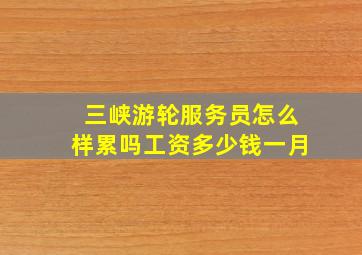 三峡游轮服务员怎么样累吗工资多少钱一月