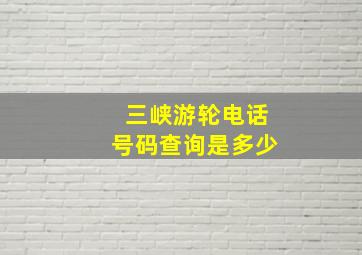 三峡游轮电话号码查询是多少