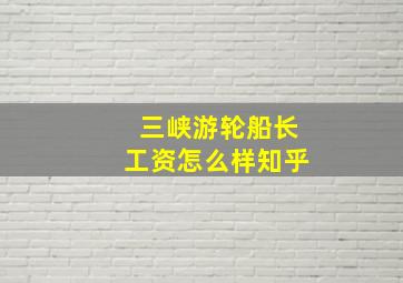 三峡游轮船长工资怎么样知乎