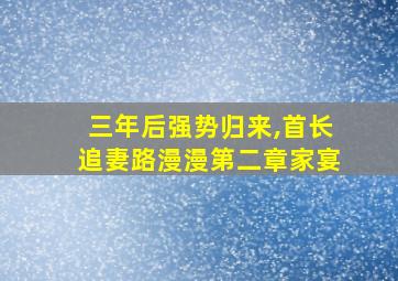 三年后强势归来,首长追妻路漫漫第二章家宴